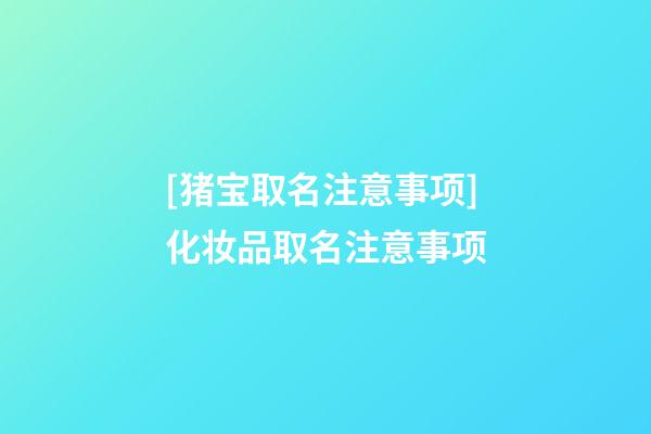 [猪宝取名注意事项]化妆品取名注意事项-第1张-公司起名-玄机派